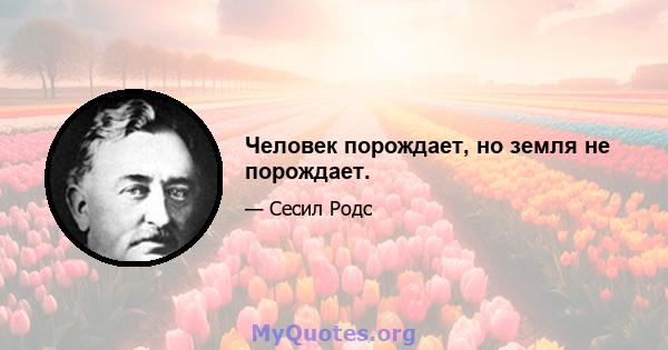 Человек порождает, но земля не порождает.