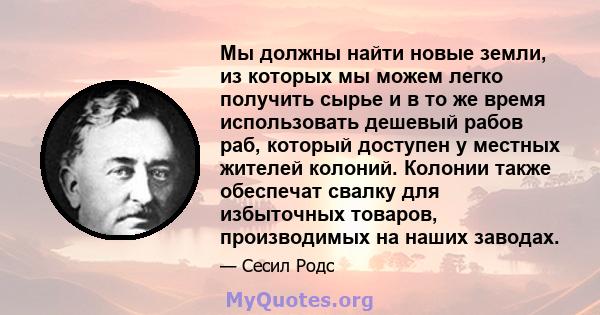 Мы должны найти новые земли, из которых мы можем легко получить сырье и в то же время использовать дешевый рабов раб, который доступен у местных жителей колоний. Колонии также обеспечат свалку для избыточных товаров,