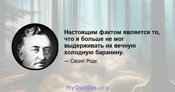 Настоящим фактом является то, что я больше не мог выдерживать их вечную холодную баранину.