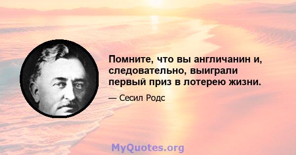 Помните, что вы англичанин и, следовательно, выиграли первый приз в лотерею жизни.