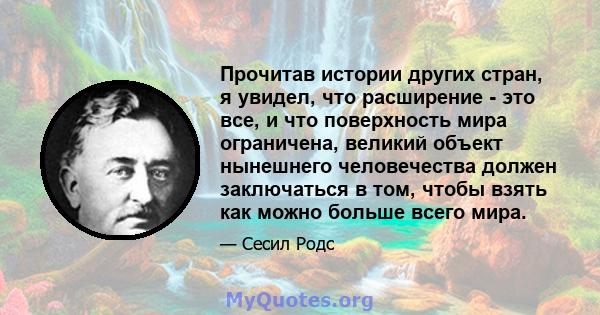 Прочитав истории других стран, я увидел, что расширение - это все, и что поверхность мира ограничена, великий объект нынешнего человечества должен заключаться в том, чтобы взять как можно больше всего мира.