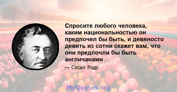 Спросите любого человека, каким национальностью он предпочел бы быть, и девяносто девять из сотни скажет вам, что они предпочли бы быть англичанами