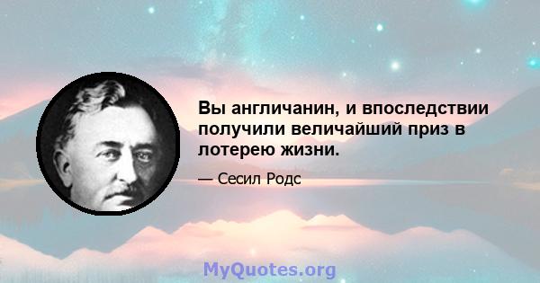 Вы англичанин, и впоследствии получили величайший приз в лотерею жизни.