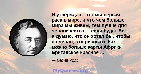 Я утверждаю, что мы первая раса в мире, и что чем больше мира мы живем, тем лучше для человечества ... если будет Бог, я думаю, что он хотел бы, чтобы я сделал, это рисовать Как можно больше карты Африки Британское