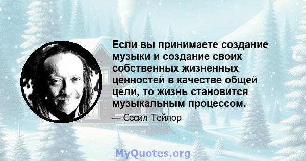 Если вы принимаете создание музыки и создание своих собственных жизненных ценностей в качестве общей цели, то жизнь становится музыкальным процессом.