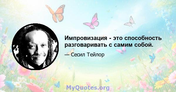 Импровизация - это способность разговаривать с самим собой.