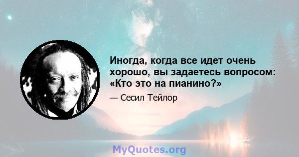 Иногда, когда все идет очень хорошо, вы задаетесь вопросом: «Кто это на пианино?»