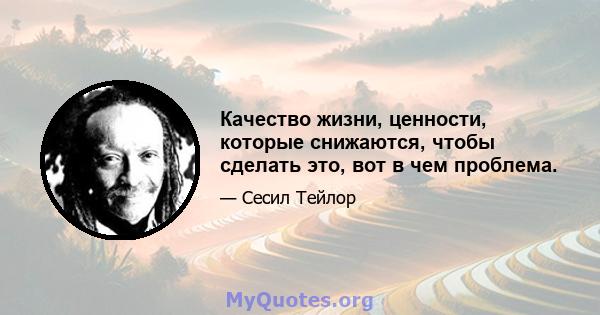 Качество жизни, ценности, которые снижаются, чтобы сделать это, вот в чем проблема.