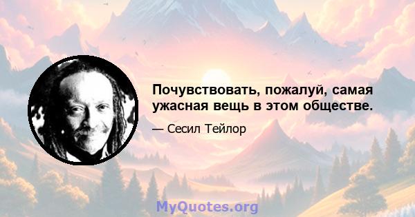 Почувствовать, пожалуй, самая ужасная вещь в этом обществе.