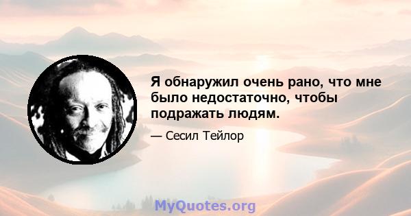 Я обнаружил очень рано, что мне было недостаточно, чтобы подражать людям.