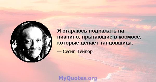 Я стараюсь подражать на пианино, прыгающие в космосе, которые делает танцовщица.