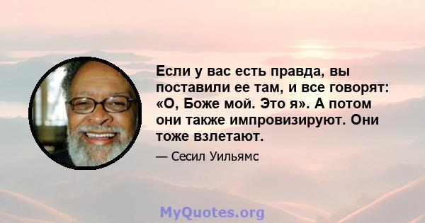 Если у вас есть правда, вы поставили ее там, и все говорят: «О, Боже мой. Это я». А потом они также импровизируют. Они тоже взлетают.