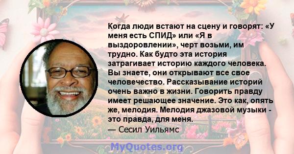 Когда люди встают на сцену и говорят: «У меня есть СПИД» или «Я в выздоровлении», черт возьми, им трудно. Как будто эта история затрагивает историю каждого человека. Вы знаете, они открывают все свое человечество.