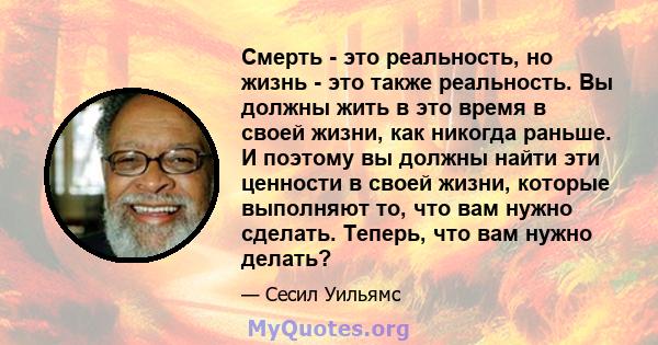 Смерть - это реальность, но жизнь - это также реальность. Вы должны жить в это время в своей жизни, как никогда раньше. И поэтому вы должны найти эти ценности в своей жизни, которые выполняют то, что вам нужно сделать.