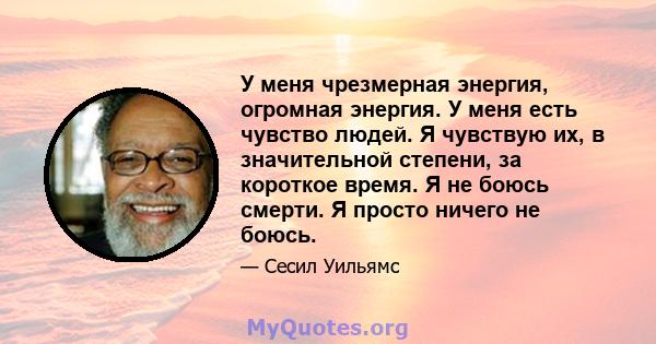 У меня чрезмерная энергия, огромная энергия. У меня есть чувство людей. Я чувствую их, в значительной степени, за короткое время. Я не боюсь смерти. Я просто ничего не боюсь.