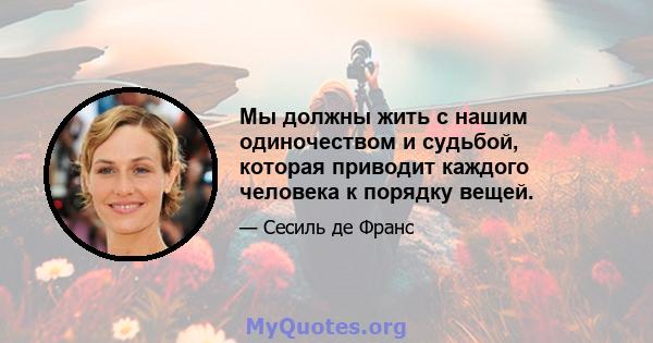 Мы должны жить с нашим одиночеством и судьбой, которая приводит каждого человека к порядку вещей.