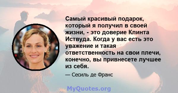 Самый красивый подарок, который я получил в своей жизни, - это доверие Клинта Иствуда. Когда у вас есть это уважение и такая ответственность на свои плечи, конечно, вы привнесете лучшее из себя.