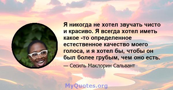 Я никогда не хотел звучать чисто и красиво. Я всегда хотел иметь какое -то определенное естественное качество моего голоса, и я хотел бы, чтобы он был более грубым, чем оно есть.