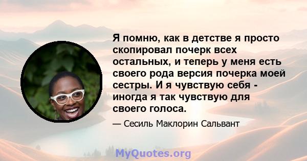 Я помню, как в детстве я просто скопировал почерк всех остальных, и теперь у меня есть своего рода версия почерка моей сестры. И я чувствую себя - иногда я так чувствую для своего голоса.