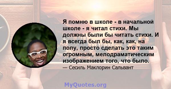 Я помню в школе - в начальной школе - я читал стихи. Мы должны были бы читать стихи. И я всегда был бы, как, как, на полу, просто сделать это таким огромным, мелодраматическим изображением того, что было.