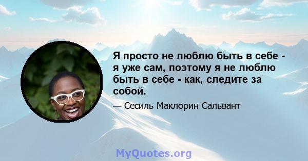 Я просто не люблю быть в себе - я уже сам, поэтому я не люблю быть в себе - как, следите за собой.