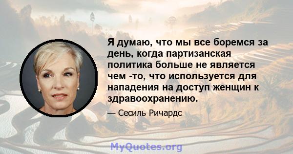 Я думаю, что мы все боремся за день, когда партизанская политика больше не является чем -то, что используется для нападения на доступ женщин к здравоохранению.