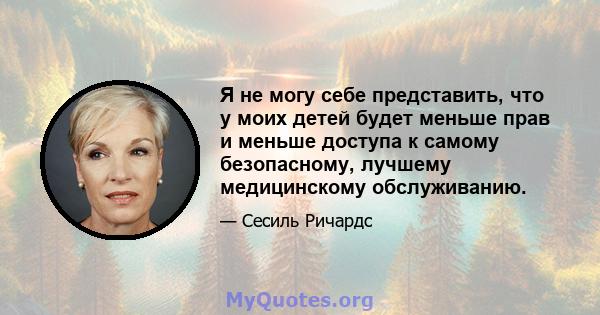 Я не могу себе представить, что у моих детей будет меньше прав и меньше доступа к самому безопасному, лучшему медицинскому обслуживанию.