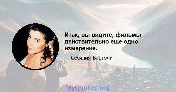 Итак, вы видите, фильмы действительно еще одно измерение.