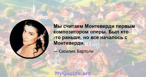 Мы считаем Монтеверди первым композитором оперы. Был кто -то раньше, но все началось с Монтеверди.