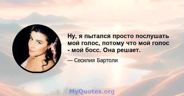 Ну, я пытался просто послушать мой голос, потому что мой голос - мой босс. Она решает.