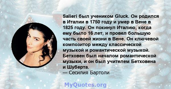 Salieri был учеником Gluck. Он родился в Италии в 1750 году и умер в Вене в 1825 году. Он покинул Италию, когда ему было 16 лет, и провел большую часть своей жизни в Вене. Он ключевой композитор между классической