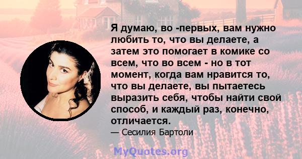 Я думаю, во -первых, вам нужно любить то, что вы делаете, а затем это помогает в комике со всем, что во всем - но в тот момент, когда вам нравится то, что вы делаете, вы пытаетесь выразить себя, чтобы найти свой способ, 