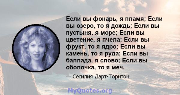 Если вы фонарь, я пламя; Если вы озеро, то я дождь; Если вы пустыня, я море; Если вы цветение, я пчела; Если вы фрукт, то я ядро; Если вы камень, то я руда; Если вы баллада, я слово; Если вы оболочка, то я меч.