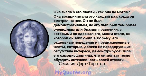 Она знала о его любви - как она не могла? Она воспринимала это каждый раз, когда он смотрел на нее. Он не был демонстративным, но его пыл был тем более очевидным для бразды правления, с которыми он сдержал его, маски