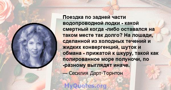 Поездка по задней части водопроводной лодки - какой смертный когда -либо оставался на таком месте так долго? На лошади, сделанной из холодных течений и жидких конвергенций, шуток и обмана - прижатой к шкуру, такой как