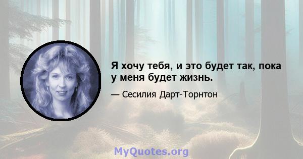 Я хочу тебя, и это будет так, пока у меня будет жизнь.