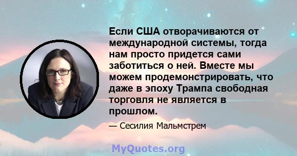 Если США отворачиваются от международной системы, тогда нам просто придется сами заботиться о ней. Вместе мы можем продемонстрировать, что даже в эпоху Трампа свободная торговля не является в прошлом.