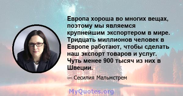 Европа хороша во многих вещах, поэтому мы являемся крупнейшим экспортером в мире. Тридцать миллионов человек в Европе работают, чтобы сделать наш экспорт товаров и услуг. Чуть менее 900 тысяч из них в Швеции.