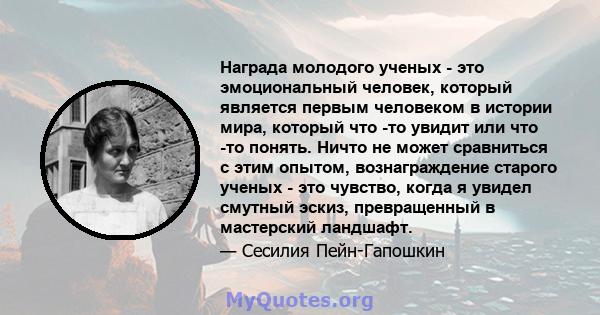 Награда молодого ученых - это эмоциональный человек, который является первым человеком в истории мира, который что -то увидит или что -то понять. Ничто не может сравниться с этим опытом, вознаграждение старого ученых -