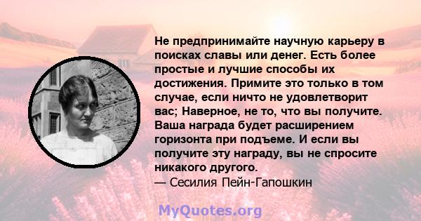 Не предпринимайте научную карьеру в поисках славы или денег. Есть более простые и лучшие способы их достижения. Примите это только в том случае, если ничто не удовлетворит вас; Наверное, не то, что вы получите. Ваша