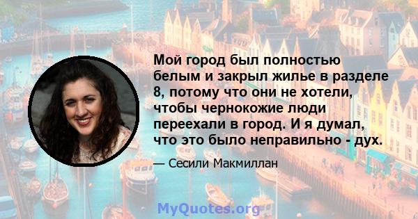 Мой город был полностью белым и закрыл жилье в разделе 8, потому что они не хотели, чтобы чернокожие люди переехали в город. И я думал, что это было неправильно - дух.