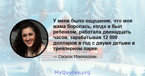 У меня было ощущение, что моя мама боролась, когда я был ребенком, работала двенадцать часов, зарабатывая 12 000 долларов в год с двумя детьми в трейлерном парке.