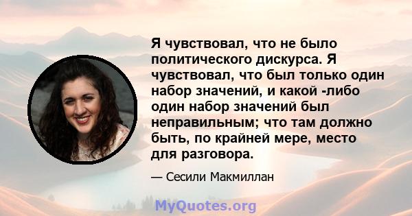 Я чувствовал, что не было политического дискурса. Я чувствовал, что был только один набор значений, и какой -либо один набор значений был неправильным; что там должно быть, по крайней мере, место для разговора.