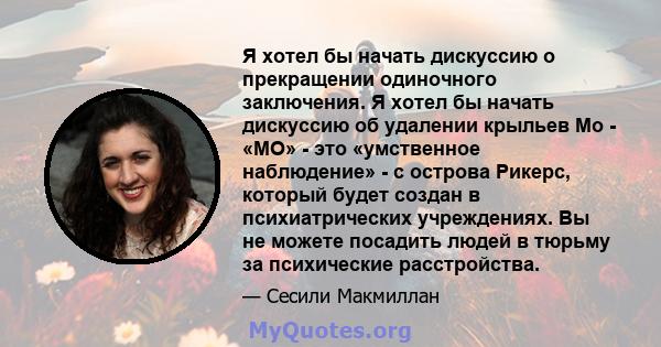 Я хотел бы начать дискуссию о прекращении одиночного заключения. Я хотел бы начать дискуссию об удалении крыльев Мо - «МО» - это «умственное наблюдение» - с острова Рикерс, который будет создан в психиатрических