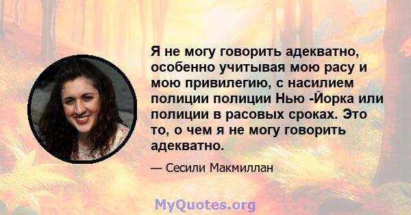 Я не могу говорить адекватно, особенно учитывая мою расу и мою привилегию, с насилием полиции полиции Нью -Йорка или полиции в расовых сроках. Это то, о чем я не могу говорить адекватно.