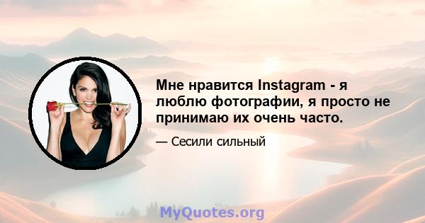 Мне нравится Instagram - я люблю фотографии, я просто не принимаю их очень часто.