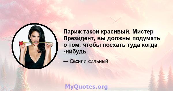 Париж такой красивый. Мистер Президент, вы должны подумать о том, чтобы поехать туда когда -нибудь.