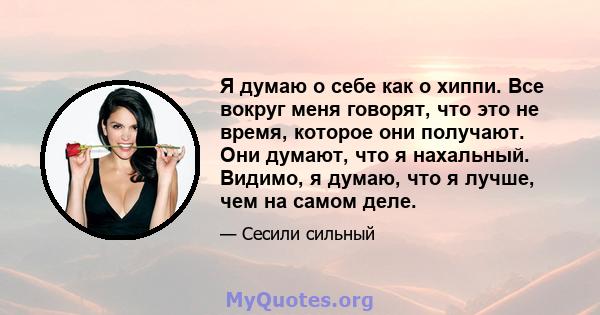 Я думаю о себе как о хиппи. Все вокруг меня говорят, что это не время, которое они получают. Они думают, что я нахальный. Видимо, я думаю, что я лучше, чем на самом деле.