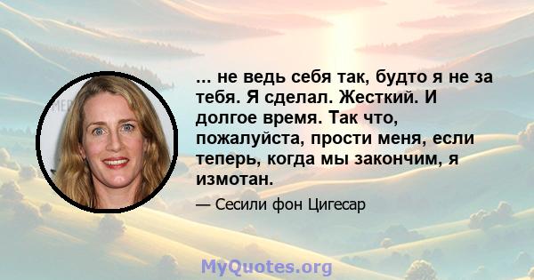 ... не ведь себя так, будто я не за тебя. Я сделал. Жесткий. И долгое время. Так что, пожалуйста, прости меня, если теперь, когда мы закончим, я измотан.