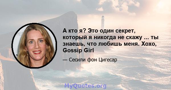 А кто я? Это один секрет, который я никогда не скажу ... ты знаешь, что любишь меня. Xoxo, Gossip Girl